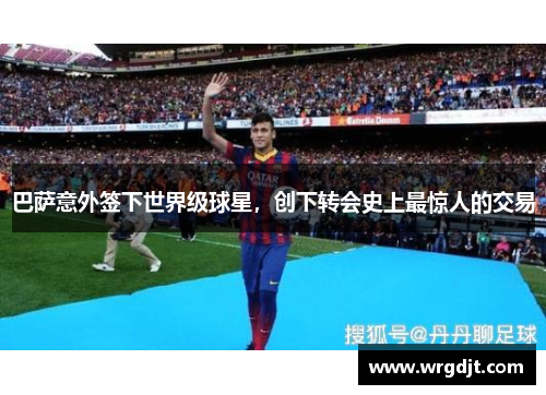 巴萨意外签下世界级球星，创下转会史上最惊人的交易