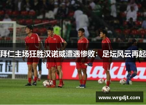 拜仁主场狂胜汉诺威遭遇惨败：足坛风云再起