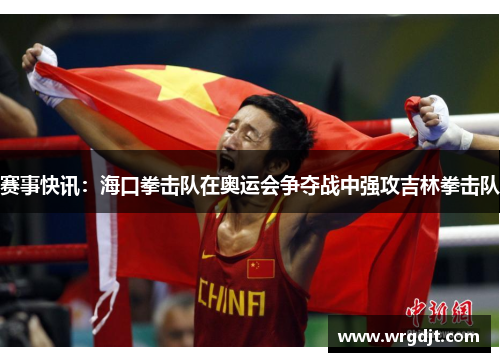 赛事快讯：海口拳击队在奥运会争夺战中强攻吉林拳击队