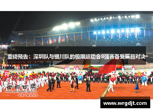 重磅预告：深圳队与银川队的极限运动会8强赛备受瞩目对决