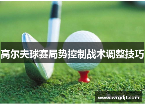 高尔夫球赛局势控制战术调整技巧