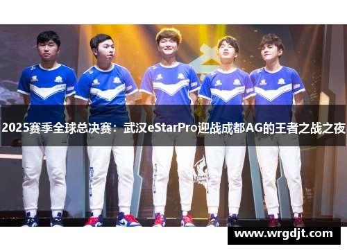 2025赛季全球总决赛：武汉eStarPro迎战成都AG的王者之战之夜