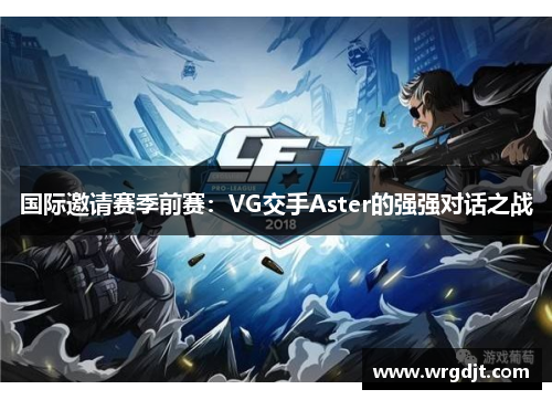 国际邀请赛季前赛：VG交手Aster的强强对话之战