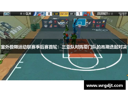 室外极限运动联赛季后赛首轮：三亚队对阵厦门队的高潮迭起对决