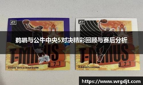鹈鹕与公牛中央5对决精彩回顾与赛后分析