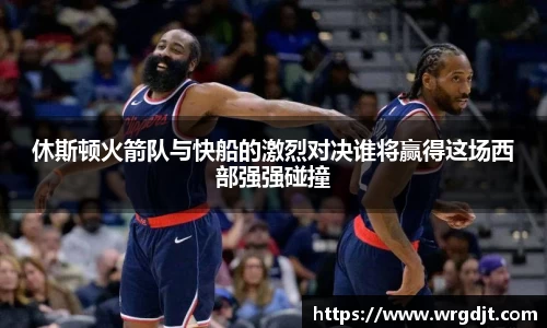 休斯顿火箭队与快船的激烈对决谁将赢得这场西部强强碰撞